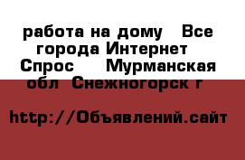 работа на дому - Все города Интернет » Спрос   . Мурманская обл.,Снежногорск г.